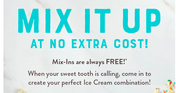 Marble Slab Creamery Coupon - Mix it up at no extra cost! Mix-Ins are always FREE!
Ice Cream and always FREE Mix-Ins must fit in single purchased cone or cup.