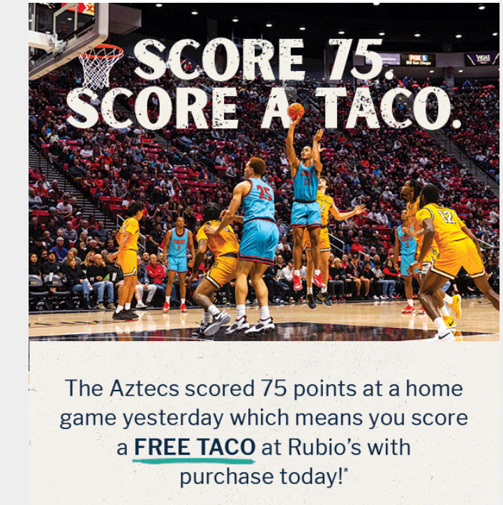 Rubios Coupon - 3/9/24: The Aztecs scored 75 points, meaning FREE TACO at Rubio's with a purchase today!
Enter coupon code GOAZTECS at checkout