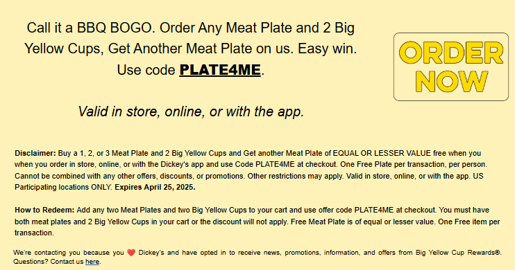 Dickeys Barbecue Pit Coupon - Buy one Get one Free
Order Any Meat Plate and 2 Big Yellow Cups, Get Another Meat Plate Free 
Use code PLATE4ME
Valid in store, online, or with the app.

At participating locations.