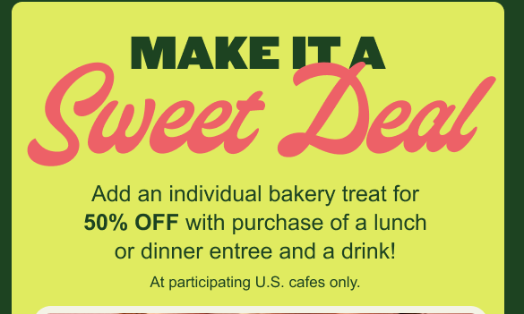 Panera Bread Coupon - Add an individual bakery treat for 50% off with the purchase of a lunch or dinner entree and a drink 
Must be a MyPanera Rewards Member (free to join) and must order on the Panera Bread app 

At participating locations.