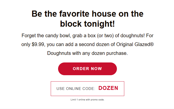 Krispy Kreme Coupon - Grab an Original Glazed Dozen for only $9.99
USE ONLINE CODE: DOZEN
At participating locations.