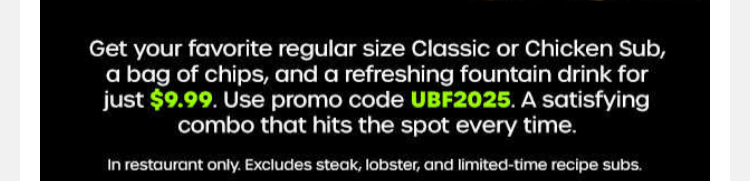 Quiznos Coupon - Get your favorite regular size Classic or Chicken Sub, a bag of chips, and a refreshing fountain drink for just $9.99. Use promo code: UBF2025. A satisfying
combo that hits the spot every time.