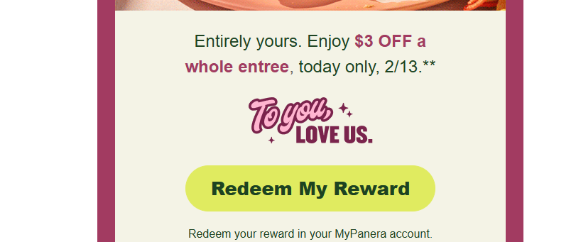 Panera Bread Coupon - 12 Days Made for You
$3 off a Whole Entree
Only for Panera Bread Rewards Members (free to join) 
Redeem your reward in your MyPanera account.
Must apply reward at checkout.

At participating locations.