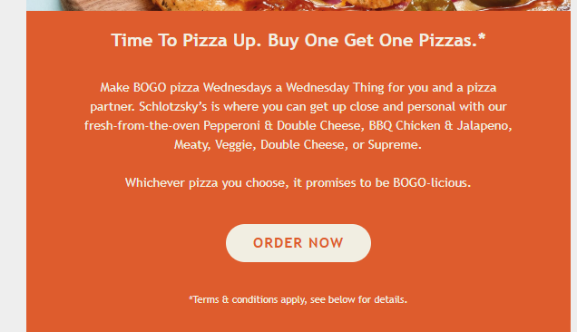 Schlotzsky's Coupon - Buy One Get One Pizzas BOGO
Wednesdays
Schlotzsky’s Rewards Members (free to join)
While supplies last