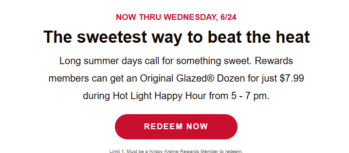 Krispy Kreme Coupon - Hot Light
Happy Hour 
From 5-7 pm 
$9.99 Original Glazed Dozens
Must be Krispy Reward (free to join)

At participating locations.