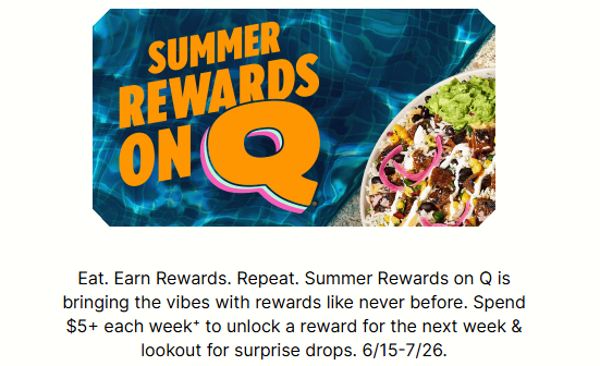 Qdoba Mexican Grill Coupon - Summer Rewards on Q
Spend $5+ each week⁺ to unlock a reward for the next week & lookout for surprise drops. 6/15-7/26.
Get FREE Churro Chips when you purchase a full-sized entrée from 7/13-7/19
Must be a Rewards Member (free to join)
At participating locations.