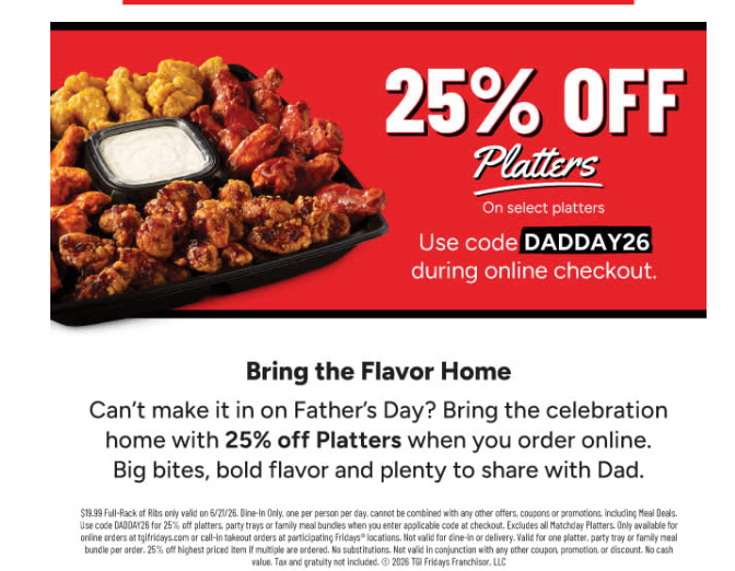 TGI Fridays Coupon - 25% Off Platters on Select Platters 
Use code DADDAY26 during online checkout

At participating locations.