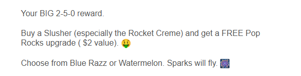 Dave's Hot Chicken Coupon - Buy a Slusher (especially the Rocket Creme) and get a FREE Pop Rocks upgrade ( $2 value) for Rewards members. (Free to join)
At participating locations.