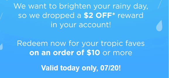 Tropical Smoothie Cafe Coupon - $2 Off an order of $10 or more 
Today only!
Rewards account (free to join) to order online via tropicalsmoothiecafe.com or scan app in-café at time of purchase

At participating locations.