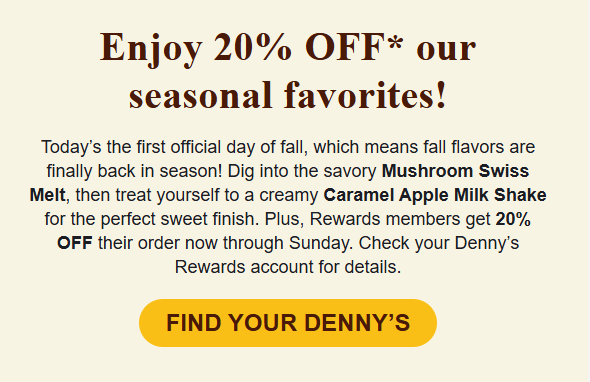 Dennys Coupon - Rewards members get 20% OFF their order now through Sunday. Check your Denny’s Rewards (free to join) account for details
At participating locations.