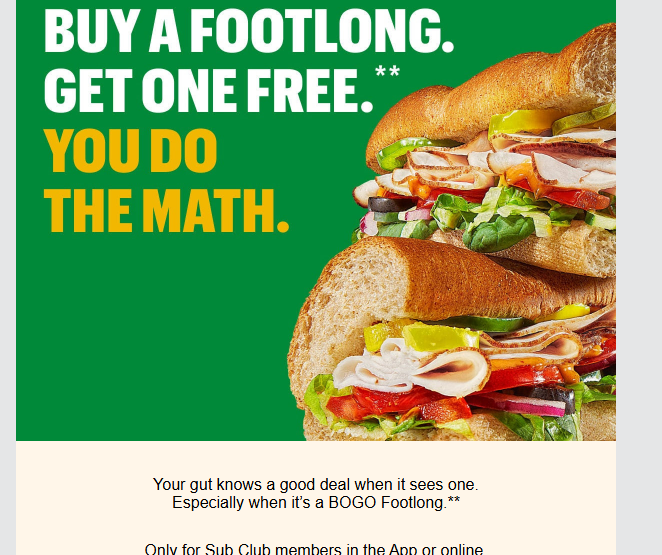 Subway Coupon - BOGO Deal
Buy a Footlong, Get One Free
Only for Sub Club members in the App or online
At participating locations.